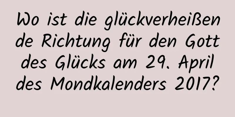 Wo ist die glückverheißende Richtung für den Gott des Glücks am 29. April des Mondkalenders 2017?