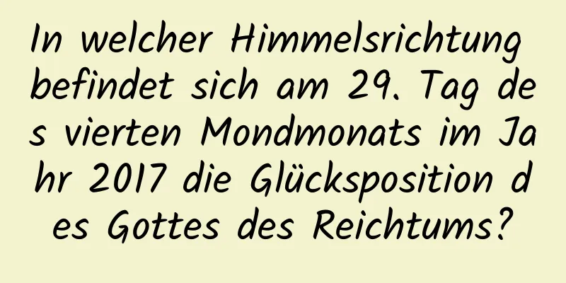 In welcher Himmelsrichtung befindet sich am 29. Tag des vierten Mondmonats im Jahr 2017 die Glücksposition des Gottes des Reichtums?