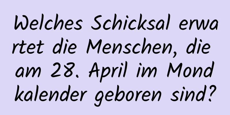 Welches Schicksal erwartet die Menschen, die am 28. April im Mondkalender geboren sind?