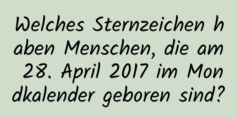 Welches Sternzeichen haben Menschen, die am 28. April 2017 im Mondkalender geboren sind?