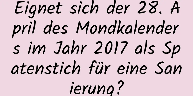 Eignet sich der 28. April des Mondkalenders im Jahr 2017 als Spatenstich für eine Sanierung?