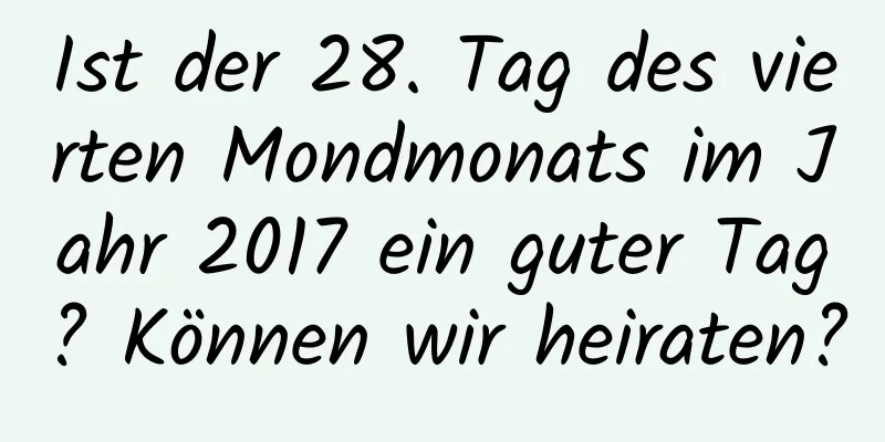 Ist der 28. Tag des vierten Mondmonats im Jahr 2017 ein guter Tag? Können wir heiraten?