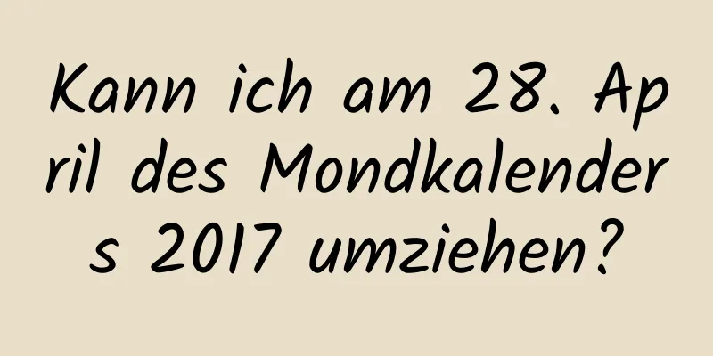 Kann ich am 28. April des Mondkalenders 2017 umziehen?