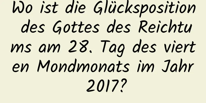 Wo ist die Glücksposition des Gottes des Reichtums am 28. Tag des vierten Mondmonats im Jahr 2017?