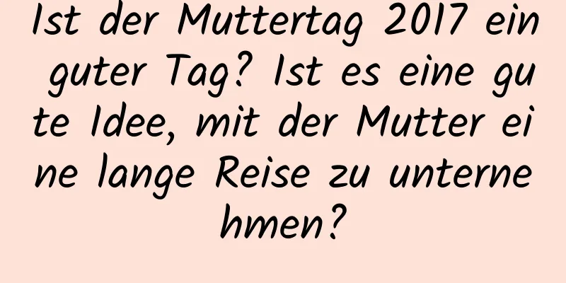 Ist der Muttertag 2017 ein guter Tag? Ist es eine gute Idee, mit der Mutter eine lange Reise zu unternehmen?