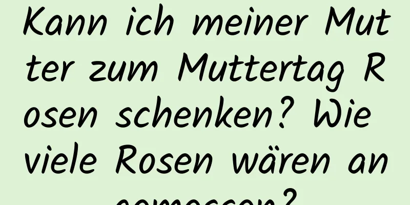 Kann ich meiner Mutter zum Muttertag Rosen schenken? Wie viele Rosen wären angemessen?