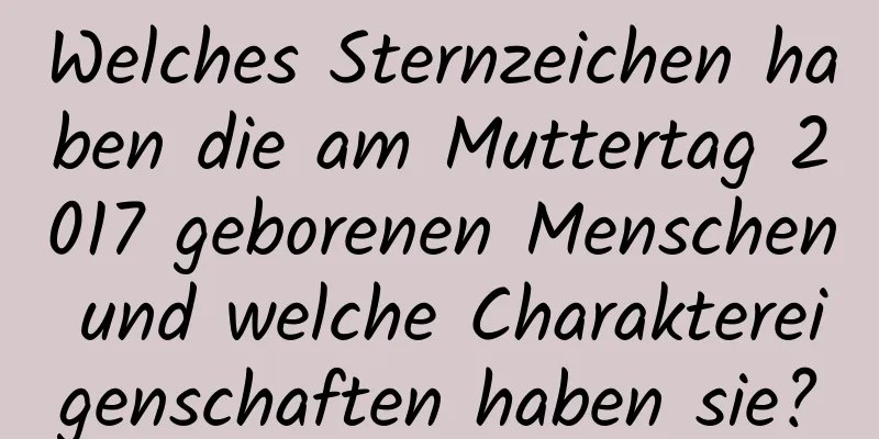 Welches Sternzeichen haben die am Muttertag 2017 geborenen Menschen und welche Charaktereigenschaften haben sie?