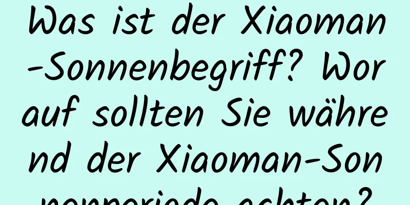 Was ist der Xiaoman-Sonnenbegriff? Worauf sollten Sie während der Xiaoman-Sonnenperiode achten?