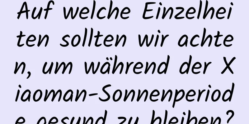 Auf welche Einzelheiten sollten wir achten, um während der Xiaoman-Sonnenperiode gesund zu bleiben?