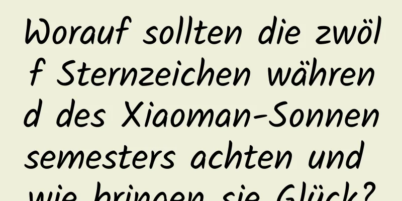 Worauf sollten die zwölf Sternzeichen während des Xiaoman-Sonnensemesters achten und wie bringen sie Glück?