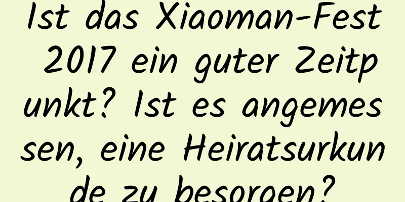 Ist das Xiaoman-Fest 2017 ein guter Zeitpunkt? Ist es angemessen, eine Heiratsurkunde zu besorgen?