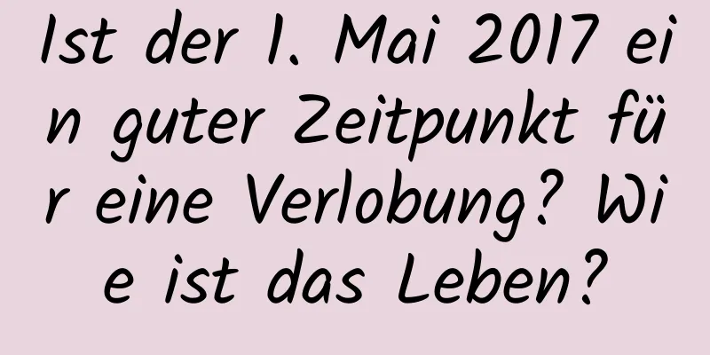 Ist der 1. Mai 2017 ein guter Zeitpunkt für eine Verlobung? Wie ist das Leben?