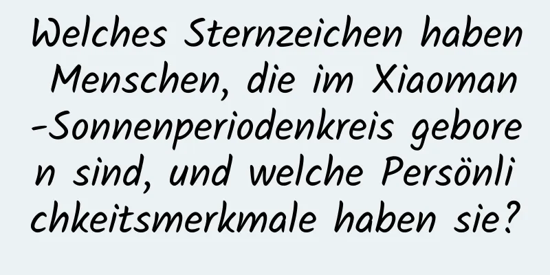 Welches Sternzeichen haben Menschen, die im Xiaoman-Sonnenperiodenkreis geboren sind, und welche Persönlichkeitsmerkmale haben sie?