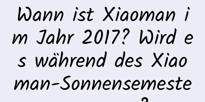 Wann ist Xiaoman im Jahr 2017? Wird es während des Xiaoman-Sonnensemesters regnen?