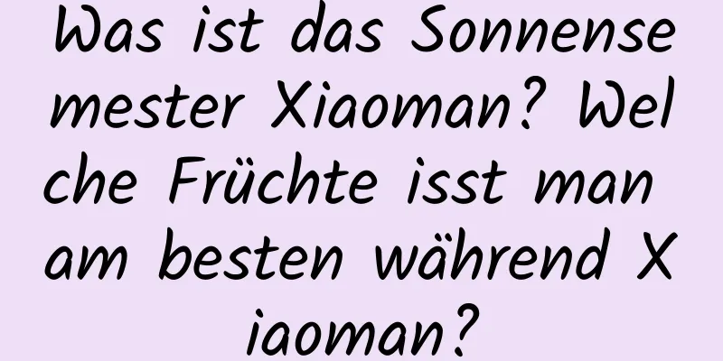 Was ist das Sonnensemester Xiaoman? Welche Früchte isst man am besten während Xiaoman?