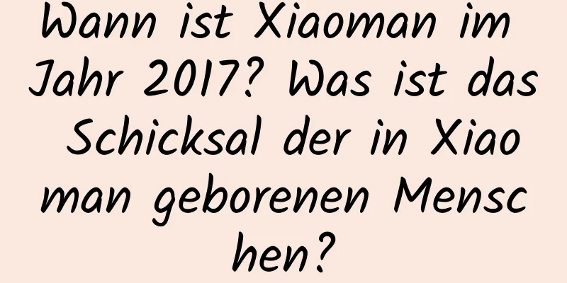 Wann ist Xiaoman im Jahr 2017? Was ist das Schicksal der in Xiaoman geborenen Menschen?