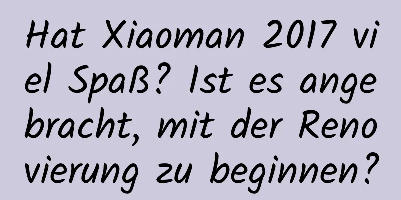 Hat Xiaoman 2017 viel Spaß? Ist es angebracht, mit der Renovierung zu beginnen?