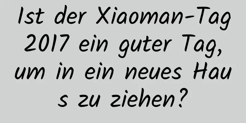 Ist der Xiaoman-Tag 2017 ein guter Tag, um in ein neues Haus zu ziehen?