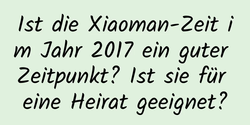 Ist die Xiaoman-Zeit im Jahr 2017 ein guter Zeitpunkt? Ist sie für eine Heirat geeignet?