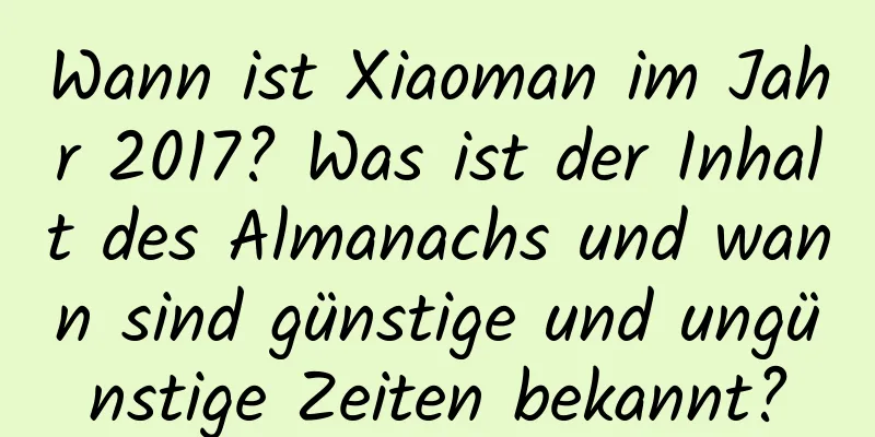 Wann ist Xiaoman im Jahr 2017? Was ist der Inhalt des Almanachs und wann sind günstige und ungünstige Zeiten bekannt?