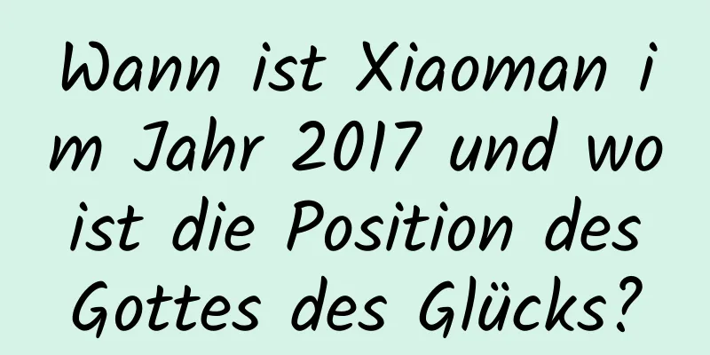 Wann ist Xiaoman im Jahr 2017 und wo ist die Position des Gottes des Glücks?