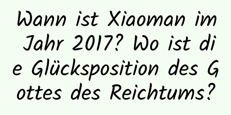 Wann ist Xiaoman im Jahr 2017? Wo ist die Glücksposition des Gottes des Reichtums?