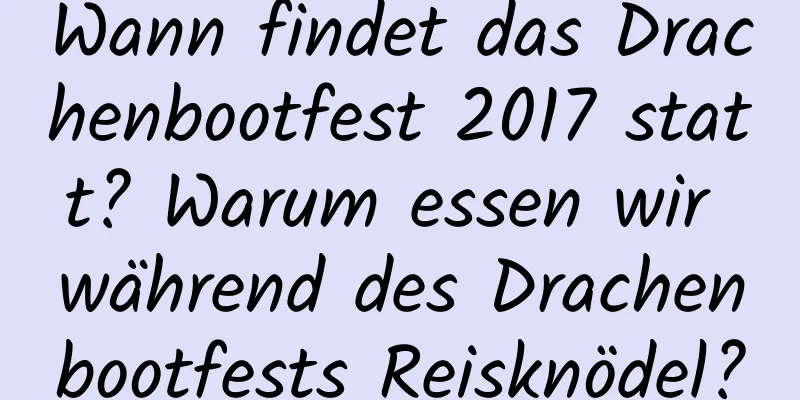 Wann findet das Drachenbootfest 2017 statt? Warum essen wir während des Drachenbootfests Reisknödel?