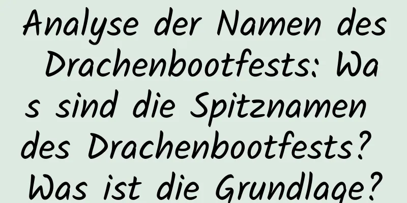 Analyse der Namen des Drachenbootfests: Was sind die Spitznamen des Drachenbootfests? Was ist die Grundlage?