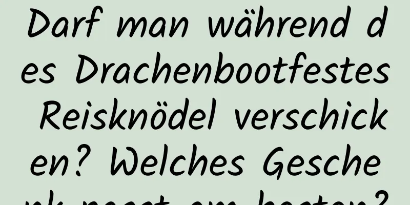 Darf man während des Drachenbootfestes Reisknödel verschicken? Welches Geschenk passt am besten?