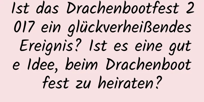 Ist das Drachenbootfest 2017 ein glückverheißendes Ereignis? Ist es eine gute Idee, beim Drachenbootfest zu heiraten?