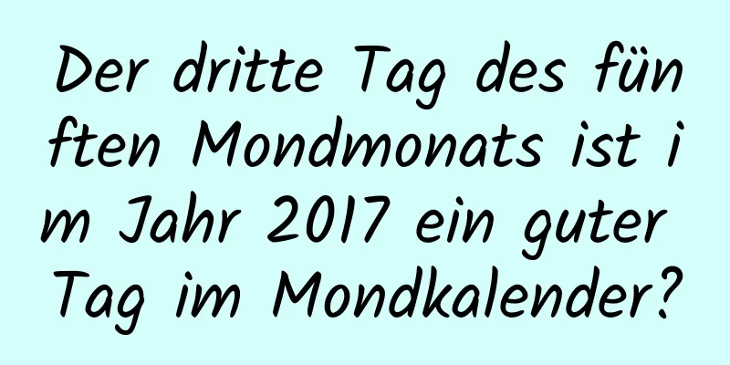 Der dritte Tag des fünften Mondmonats ist im Jahr 2017 ein guter Tag im Mondkalender?