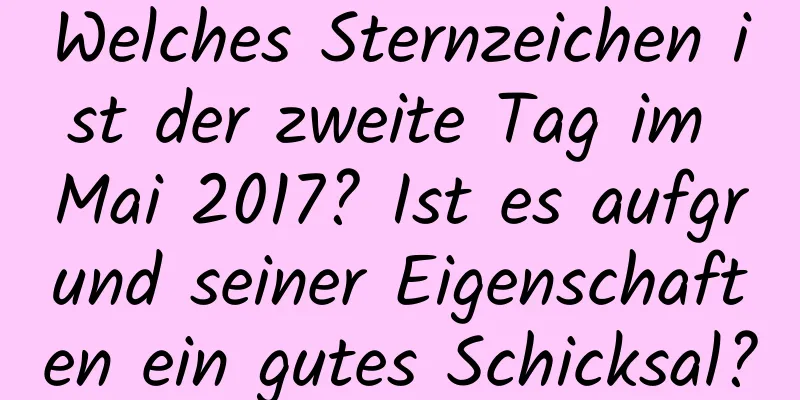 Welches Sternzeichen ist der zweite Tag im Mai 2017? Ist es aufgrund seiner Eigenschaften ein gutes Schicksal?