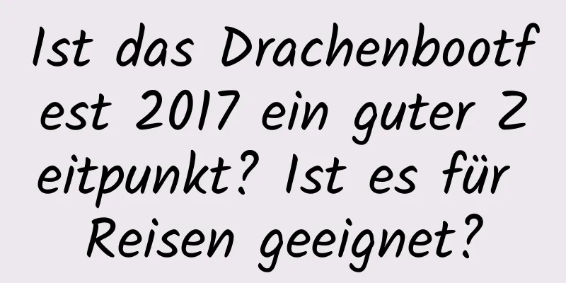 Ist das Drachenbootfest 2017 ein guter Zeitpunkt? Ist es für Reisen geeignet?