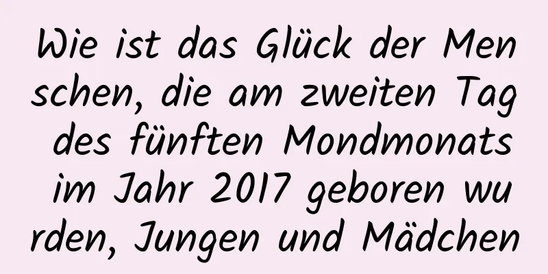 Wie ist das Glück der Menschen, die am zweiten Tag des fünften Mondmonats im Jahr 2017 geboren wurden, Jungen und Mädchen