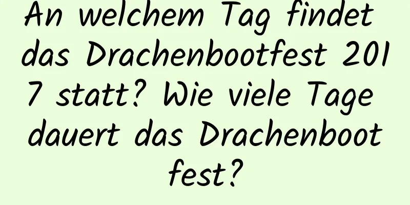 An welchem ​​Tag findet das Drachenbootfest 2017 statt? Wie viele Tage dauert das Drachenbootfest?