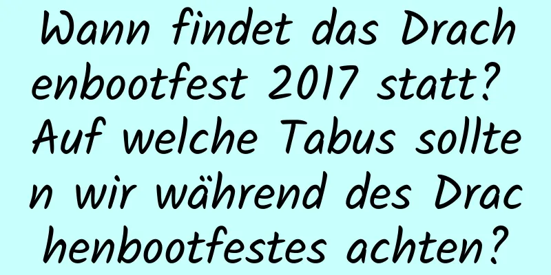 Wann findet das Drachenbootfest 2017 statt? Auf welche Tabus sollten wir während des Drachenbootfestes achten?