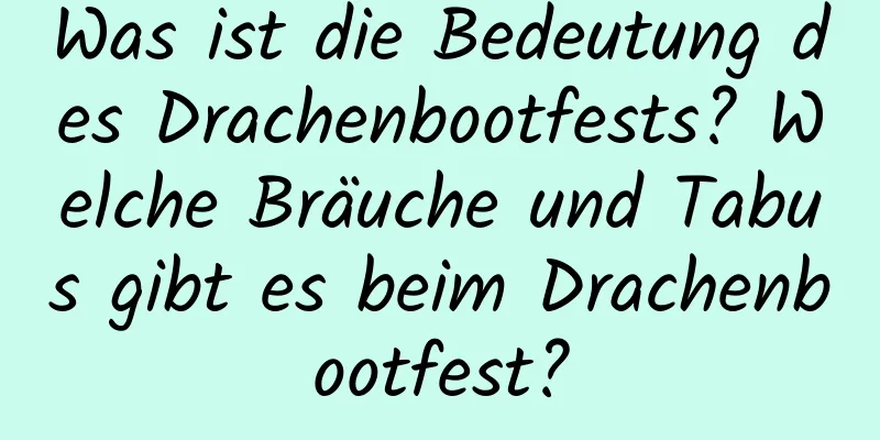 Was ist die Bedeutung des Drachenbootfests? Welche Bräuche und Tabus gibt es beim Drachenbootfest?