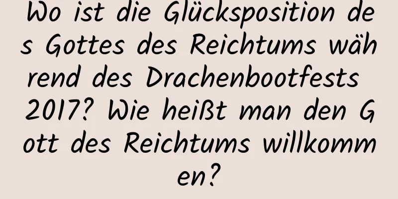 Wo ist die Glücksposition des Gottes des Reichtums während des Drachenbootfests 2017? Wie heißt man den Gott des Reichtums willkommen?