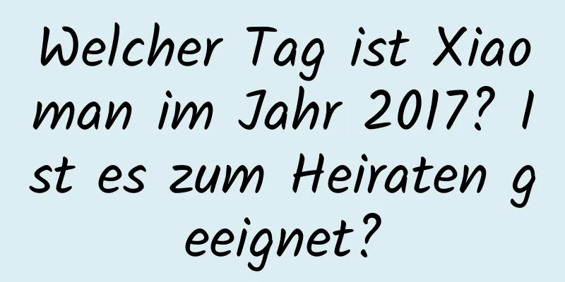 Welcher Tag ist Xiaoman im Jahr 2017? Ist es zum Heiraten geeignet?