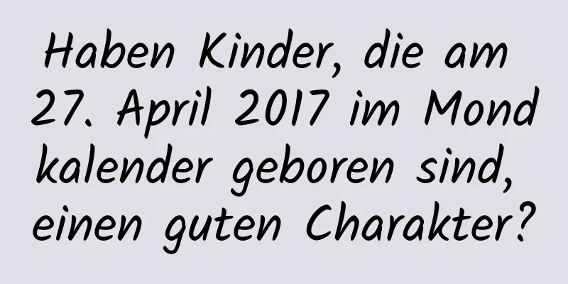 Haben Kinder, die am 27. April 2017 im Mondkalender geboren sind, einen guten Charakter?