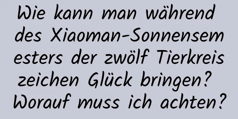 Wie kann man während des Xiaoman-Sonnensemesters der zwölf Tierkreiszeichen Glück bringen? Worauf muss ich achten?