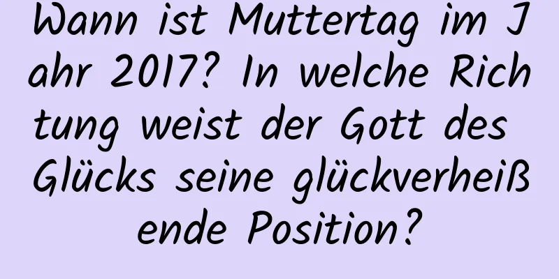 Wann ist Muttertag im Jahr 2017? In welche Richtung weist der Gott des Glücks seine glückverheißende Position?