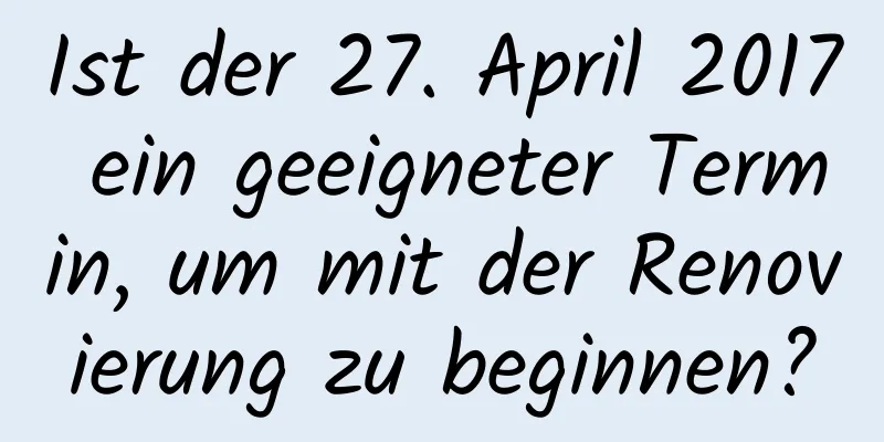 Ist der 27. April 2017 ein geeigneter Termin, um mit der Renovierung zu beginnen?