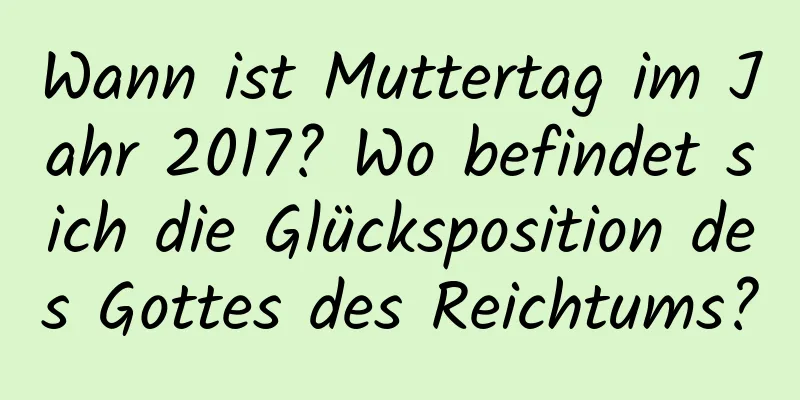 Wann ist Muttertag im Jahr 2017? Wo befindet sich die Glücksposition des Gottes des Reichtums?