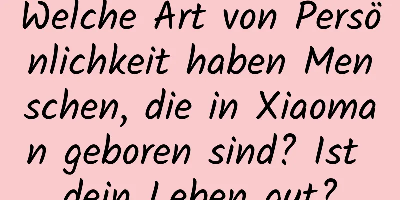 Welche Art von Persönlichkeit haben Menschen, die in Xiaoman geboren sind? Ist dein Leben gut?