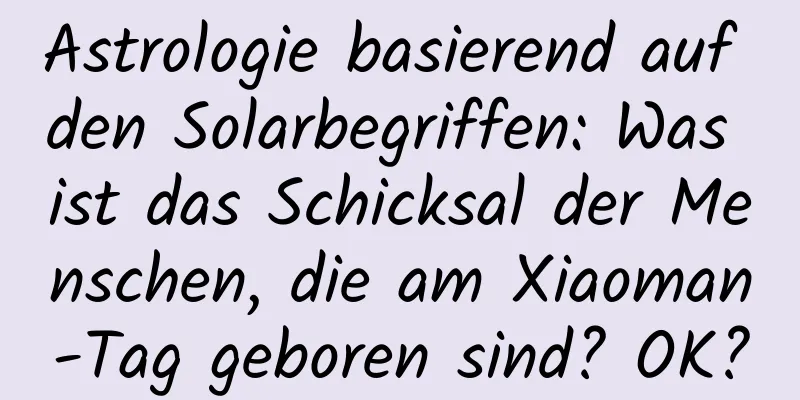 Astrologie basierend auf den Solarbegriffen: Was ist das Schicksal der Menschen, die am Xiaoman-Tag geboren sind? OK?