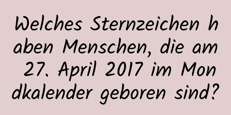 Welches Sternzeichen haben Menschen, die am 27. April 2017 im Mondkalender geboren sind?