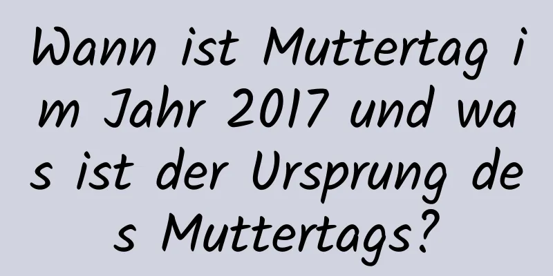 Wann ist Muttertag im Jahr 2017 und was ist der Ursprung des Muttertags?