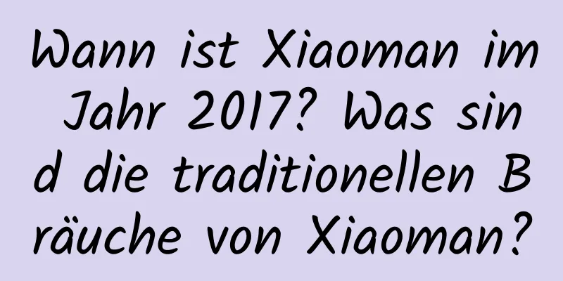 Wann ist Xiaoman im Jahr 2017? Was sind die traditionellen Bräuche von Xiaoman?