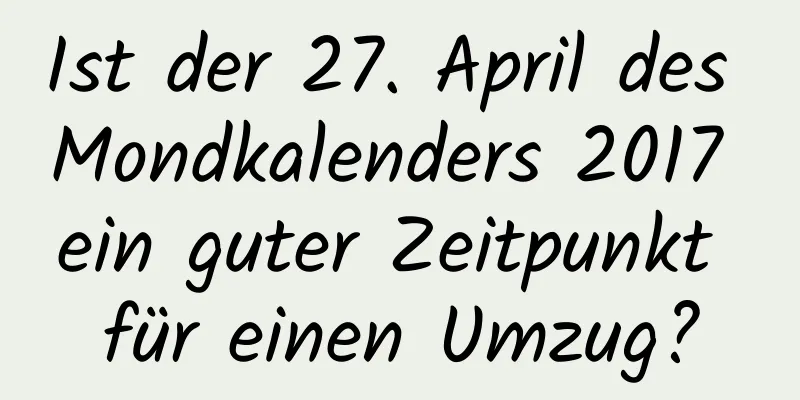 Ist der 27. April des Mondkalenders 2017 ein guter Zeitpunkt für einen Umzug?